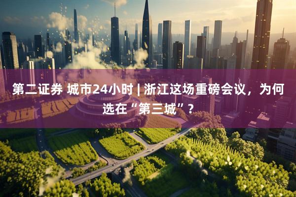 第二证券 城市24小时 | 浙江这场重磅会议，为何选在“第三城”？