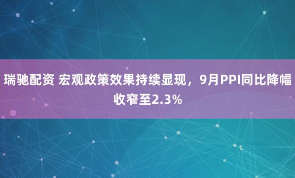 瑞驰配资 宏观政策效果持续显现，9月PPI同比降幅收窄至2.3%