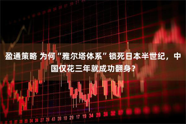 盈通策略 为何“雅尔塔体系”锁死日本半世纪，中国仅花三年就成功翻身？
