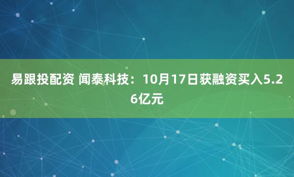 易跟投配资 闻泰科技：10月17日获融资买入5.26亿元