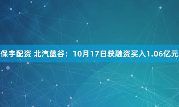 保宇配资 北汽蓝谷：10月17日获融资买入1.06亿元
