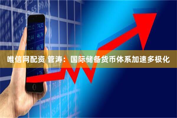 唯信网配资 管涛：国际储备货币体系加速多极化