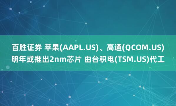 百胜证券 苹果(AAPL.US)、高通(QCOM.US)明年或推出2nm芯片 由台积电(TSM.US)代工