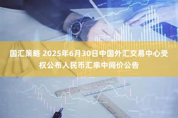 国汇策略 2025年6月30日中国外汇交易中心受权公布人民币汇率中间价公告