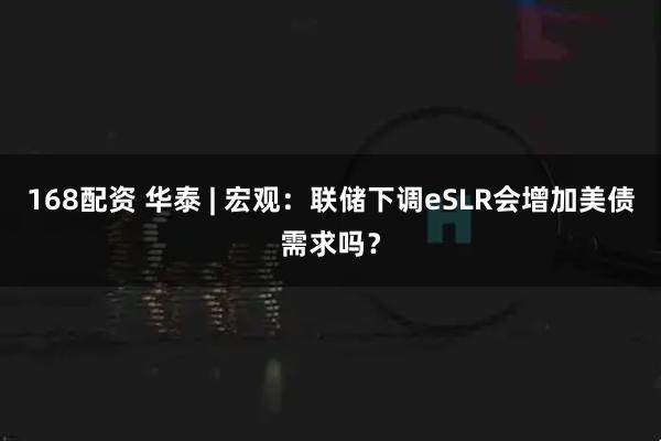 168配资 华泰 | 宏观：联储下调eSLR会增加美债需求吗？