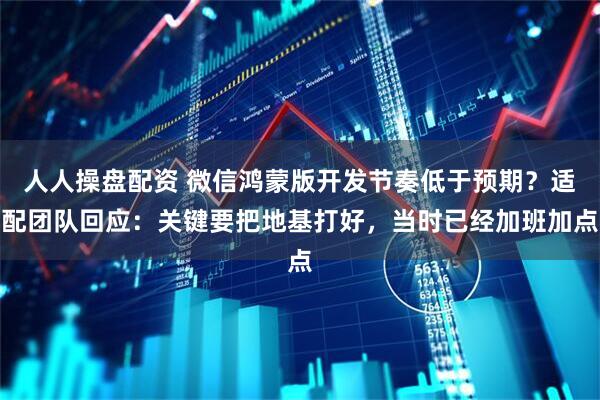 人人操盘配资 微信鸿蒙版开发节奏低于预期？适配团队回应：关键要把地基打好，当时已经加班加点