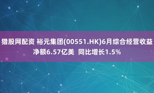 猎股网配资 裕元集团(00551.HK)6月综合经营收益净额6.57亿美 同比增长1.5%