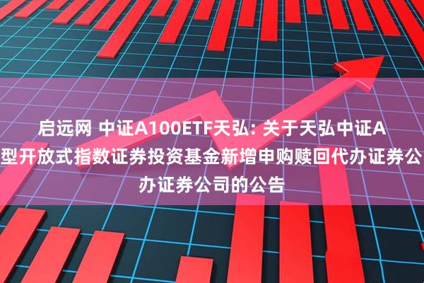 启远网 中证A100ETF天弘: 关于天弘中证A100交易型开放式指数证券投资基金新增申购赎回代办证券公司的公告