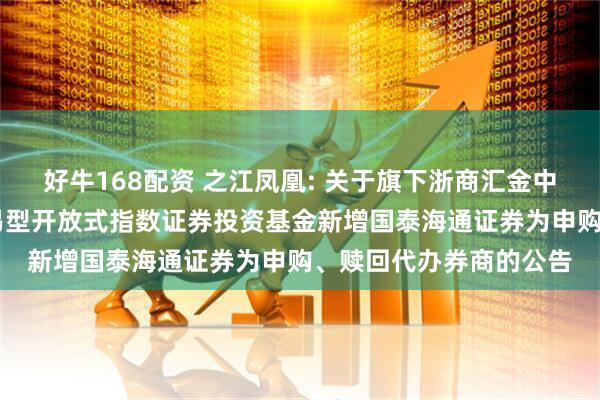 好牛168配资 之江凤凰: 关于旗下浙商汇金中证浙江凤凰行动50交易型开放式指数证券投资基金新增国泰海通证券为申购、赎回代办券商的公告
