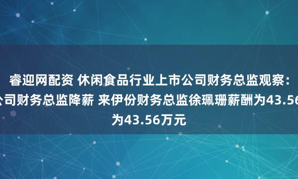 睿迎网配资 休闲食品行业上市公司财务总监观察：4家公司财务总监降薪 来伊份财务总监徐珮珊薪酬为43.56万元