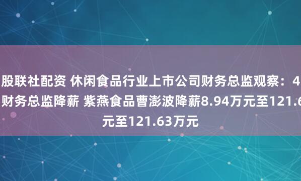股联社配资 休闲食品行业上市公司财务总监观察：4家公司财务总监降薪 紫燕食品曹澎波降薪8.94万元至121.63万元