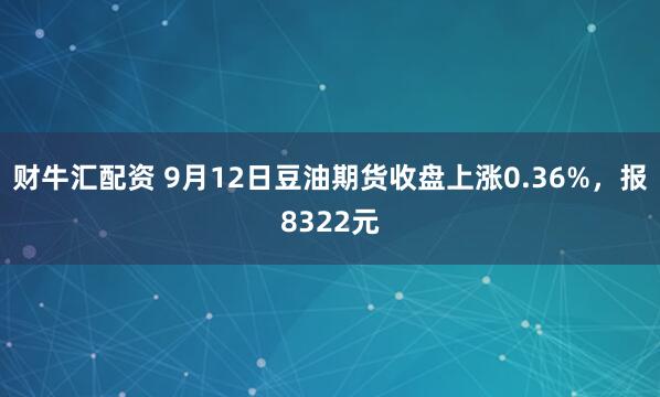 财牛汇配资 9月12日豆油期货收盘上涨0.36%，报8322元