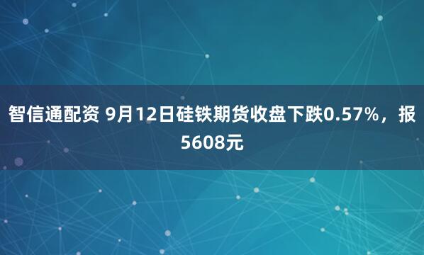 智信通配资 9月12日硅铁期货收盘下跌0.57%，报5608元