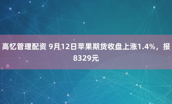 高忆管理配资 9月12日苹果期货收盘上涨1.4%，报8329元