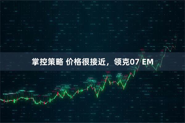 掌控策略 价格很接近，领克07 EM