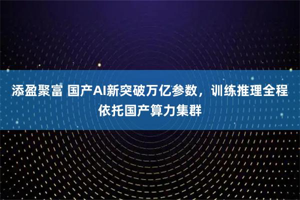 添盈聚富 国产AI新突破万亿参数，训练推理全程依托国产算力集群