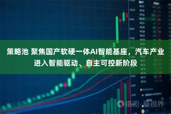 策略池 聚焦国产软硬一体AI智能基座，汽车产业进入智能驱动、自主可控新阶段